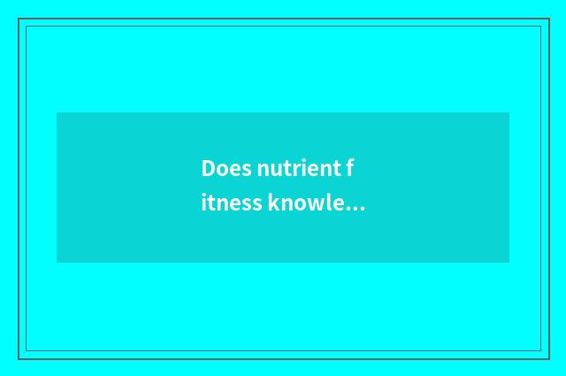 Does nutrient fitness knowledge groom content?