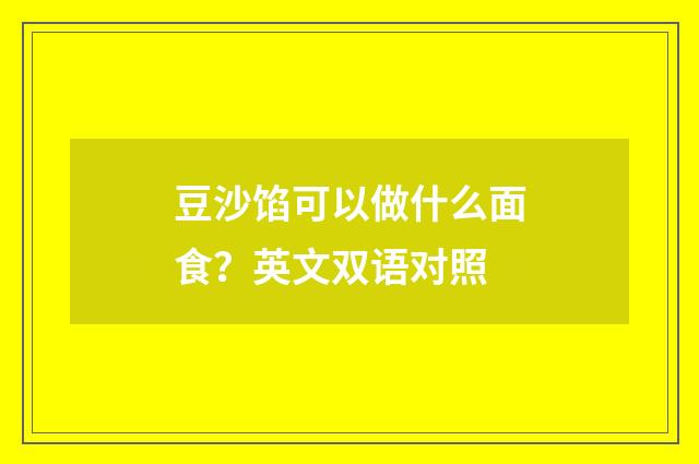 豆沙馅可以做什么面食？英文双语对照