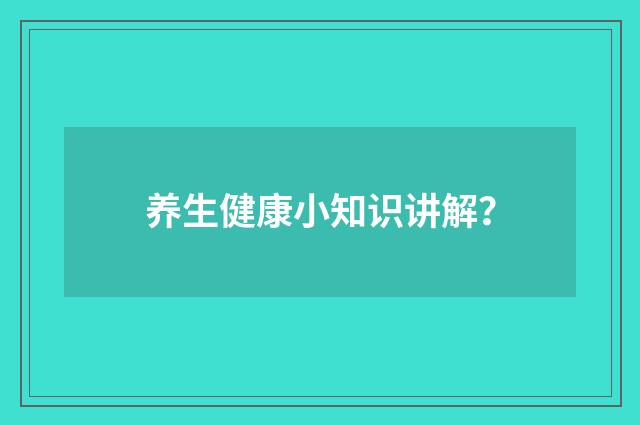 养生健康小知识讲解？