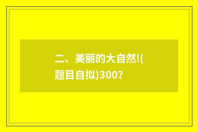 二、美丽的大自然!(题目自拟)300？