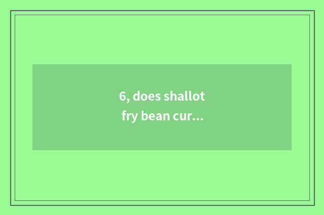 6, does shallot fry bean curd the first cate?