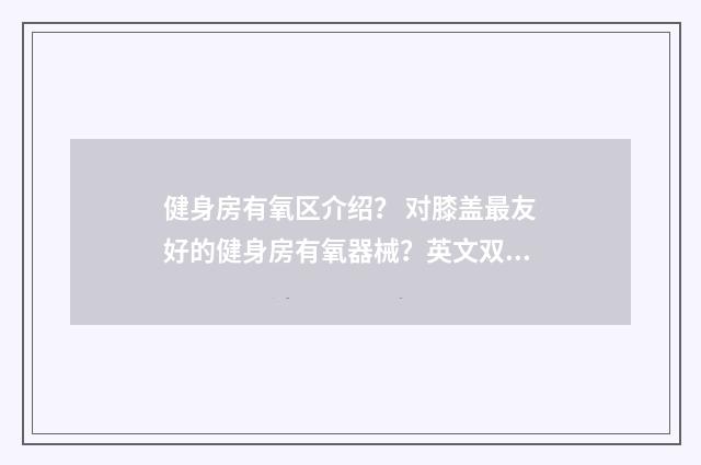 健身房有氧区介绍？ 对膝盖最友好的健身房有氧器械？英文双语对照
