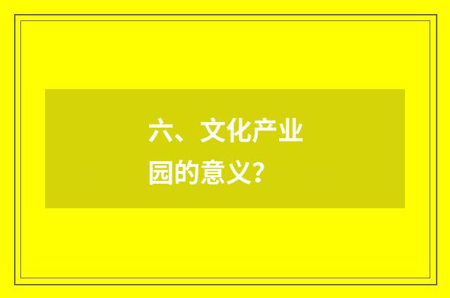 六、文化产业园的意义？