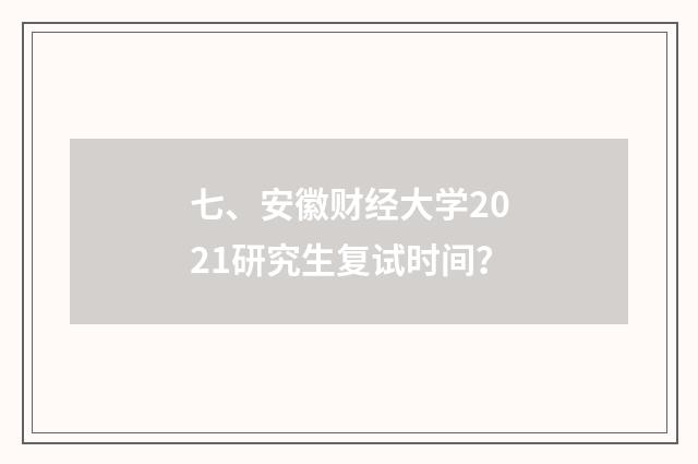 七、安徽财经大学2021研究生复试时间？