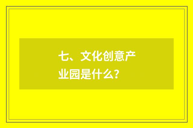 七、文化创意产业园是什么？