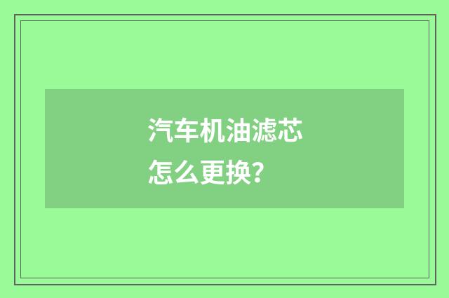 汽车机油滤芯怎么更换？