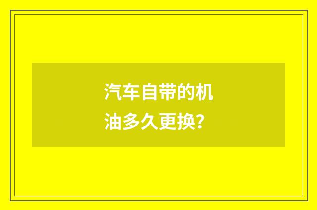 汽车自带的机油多久更换？