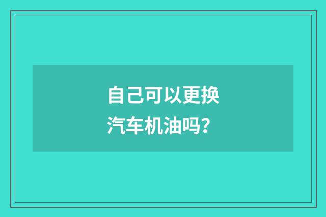 自己可以更换汽车机油吗？