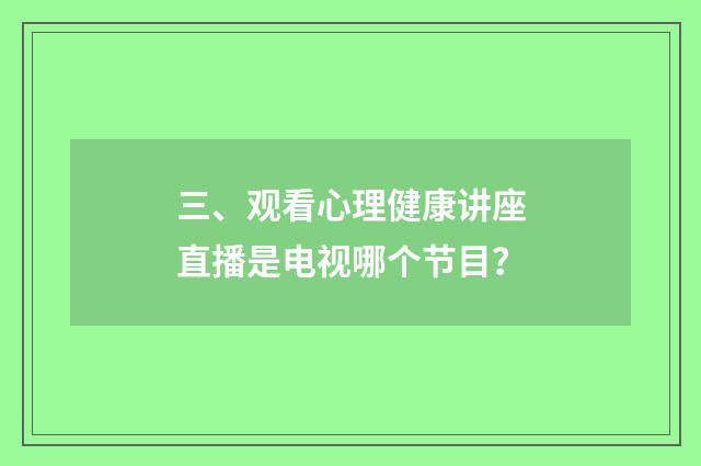 三、观看心理健康讲座直播是电视哪个节目？