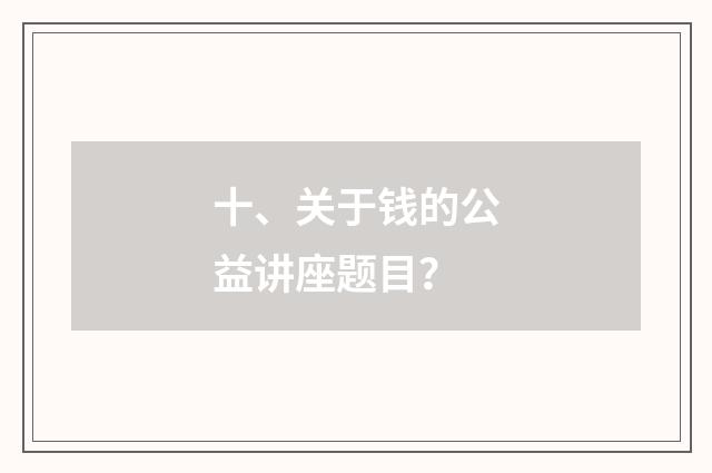 十、关于钱的公益讲座题目？