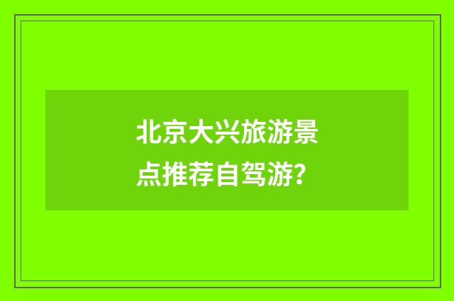 北京大兴旅游景点推荐自驾游？