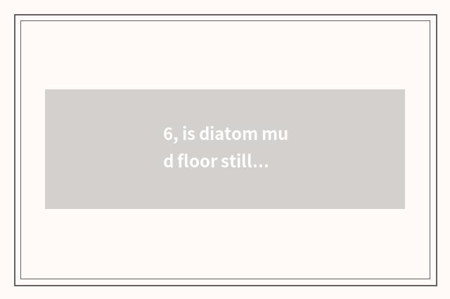 6, is diatom mud floor still aggrandizement very is compound floor good?