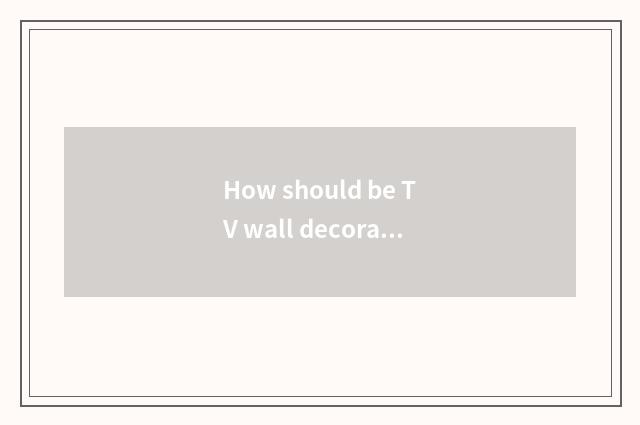 How should be TV wall decorated contracted and easy be able to bear or endure lo