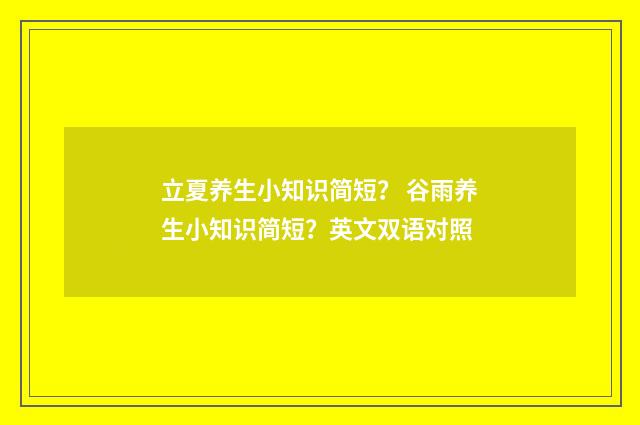 立夏养生小知识简短？ 谷雨养生小知识简短？英文双语对照