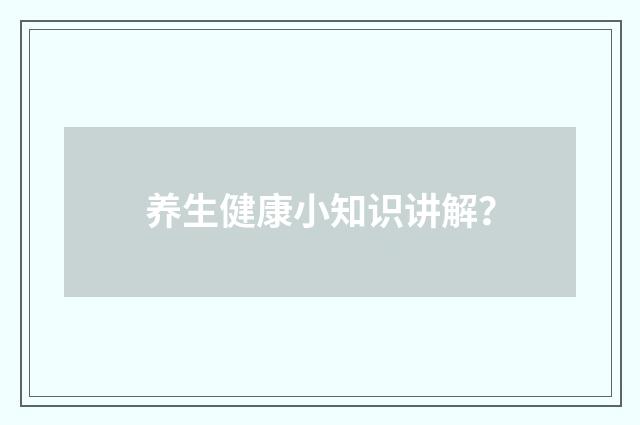 养生健康小知识讲解？