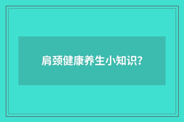 肩颈健康养生小知识？