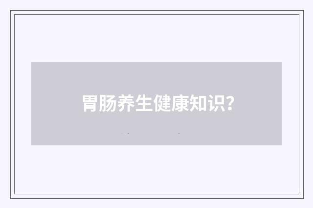 胃肠养生健康知识？