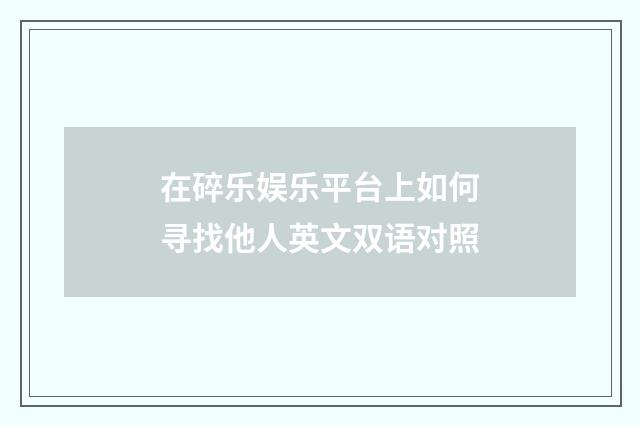 在碎乐娱乐平台上如何寻找他人英文双语对照
