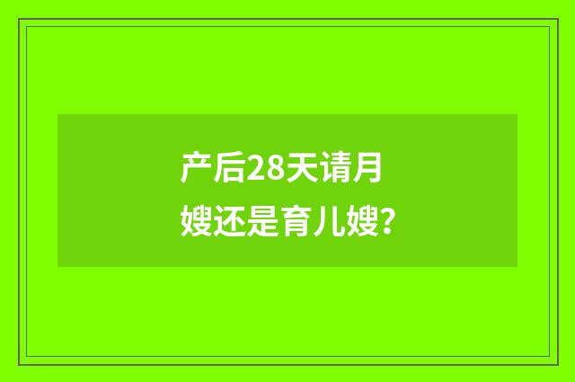 产后28天请月嫂还是育儿嫂？