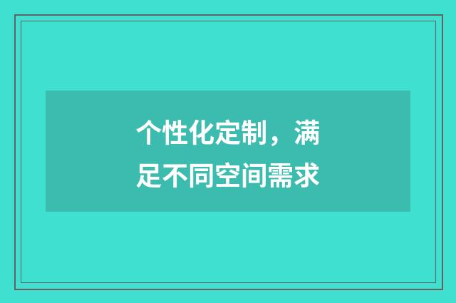个性化定制，满足不同空间需求
