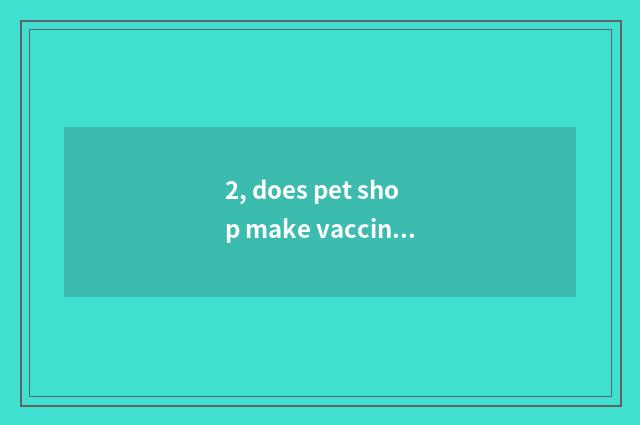 2, does pet shop make vaccine how many money?
