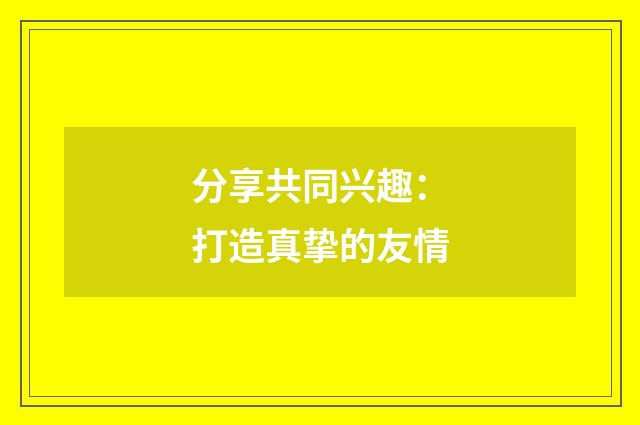 分享共同兴趣：打造真挚的友情