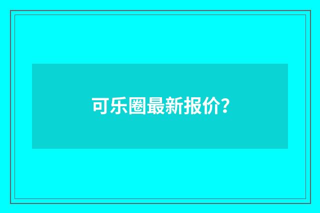 可乐圈最新报价？