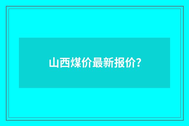 山西煤价最新报价？