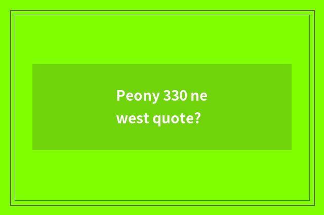 Peony 330 newest quote?