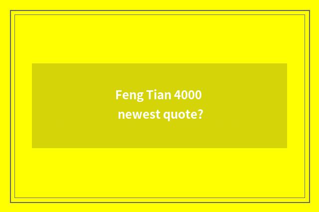 Feng Tian 4000 newest quote?