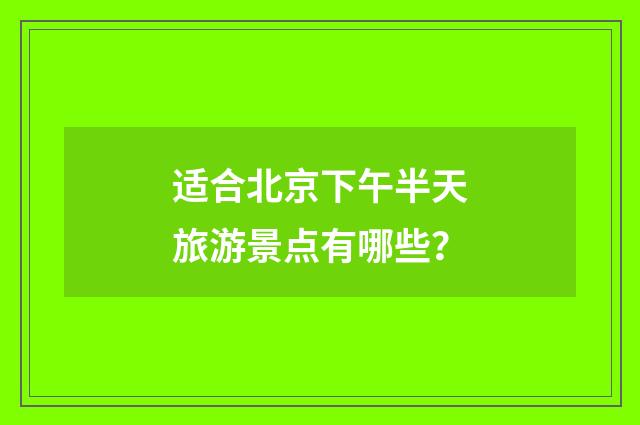 适合北京下午半天旅游景点有哪些？