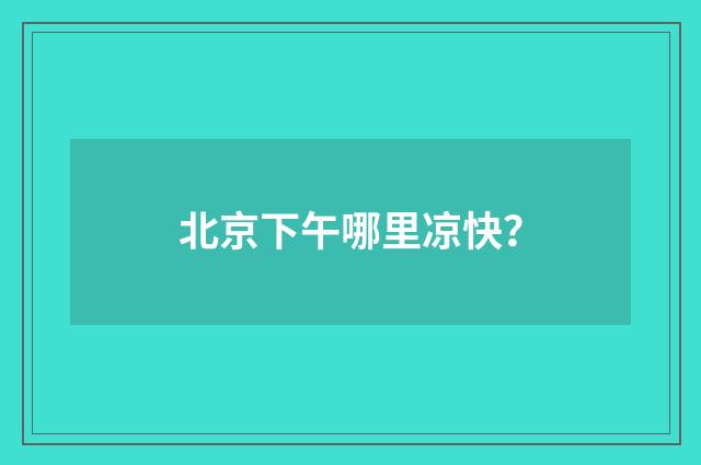 北京下午哪里凉快？