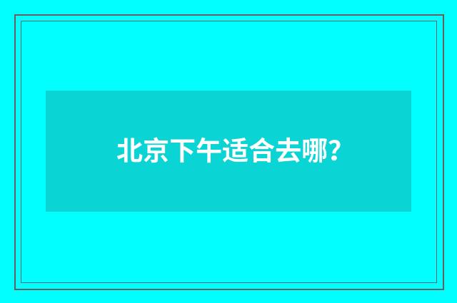 北京下午适合去哪？