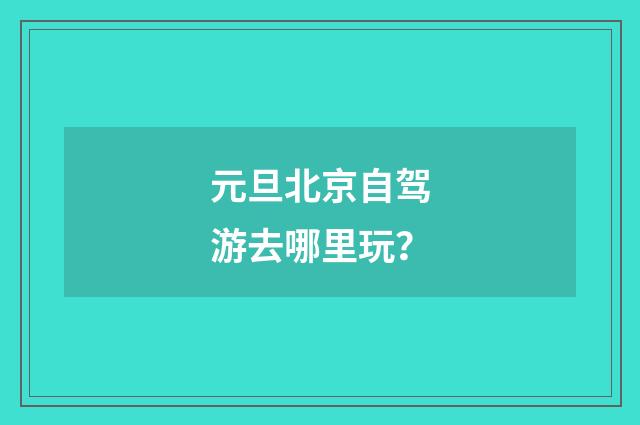 元旦北京自驾游去哪里玩？