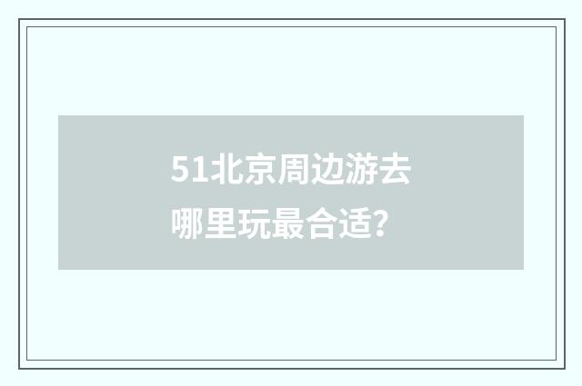 51北京周边游去哪里玩最合适？