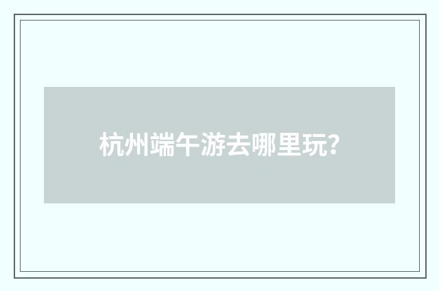杭州端午游去哪里玩?