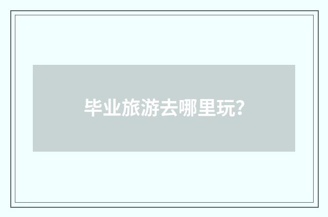毕业旅游去哪里玩？