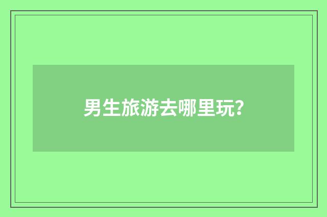 男生旅游去哪里玩？