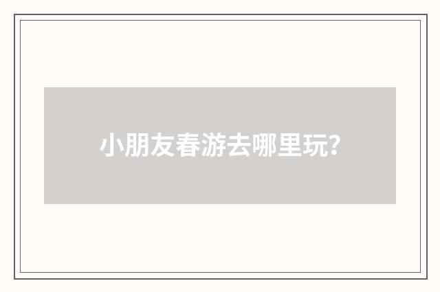 小朋友春游去哪里玩？