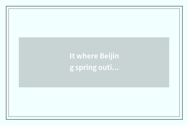 It where Beijing spring outing goes to is good that where Beijing spring outing 