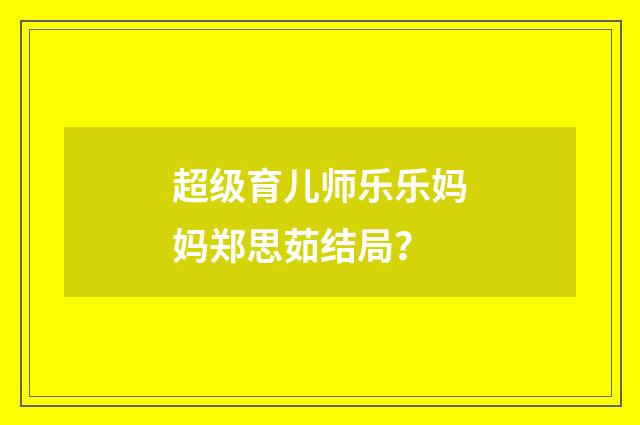 超级育儿师乐乐妈妈郑思茹结局？