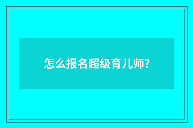 怎么报名超级育儿师？