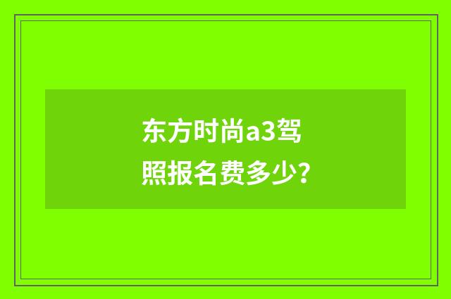 东方时尚a3驾照报名费多少？