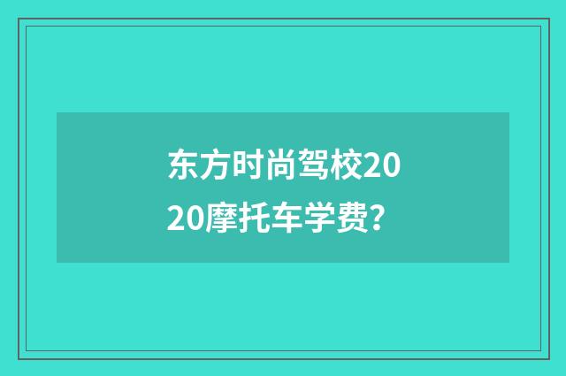 东方时尚驾校2020摩托车学费？