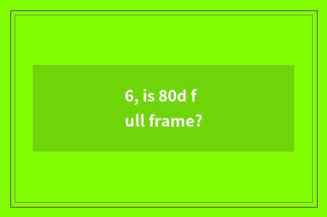 6, is 80d full frame?