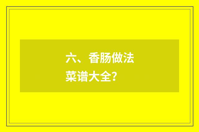 六、香肠做法菜谱大全？