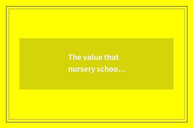 The value that nursery school teachs