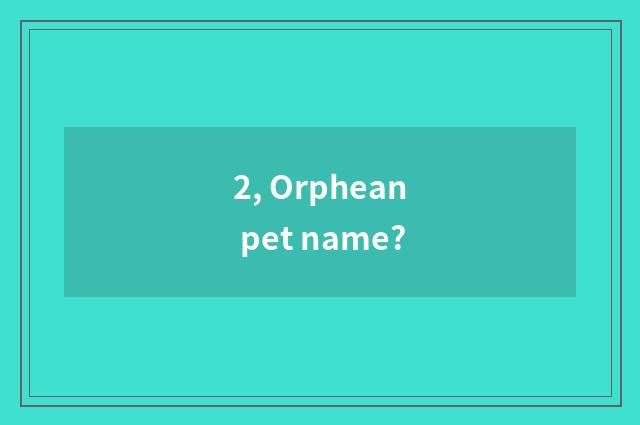 2, Orphean pet name?