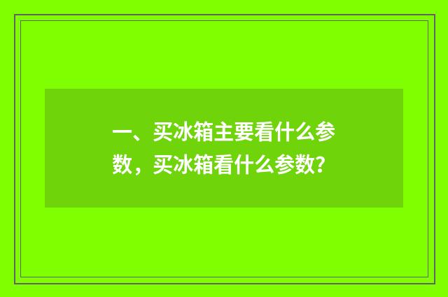 一、买冰箱主要看什么参数，买冰箱看什么参数？
