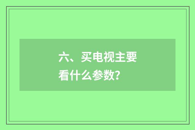 六、买电视主要看什么参数？